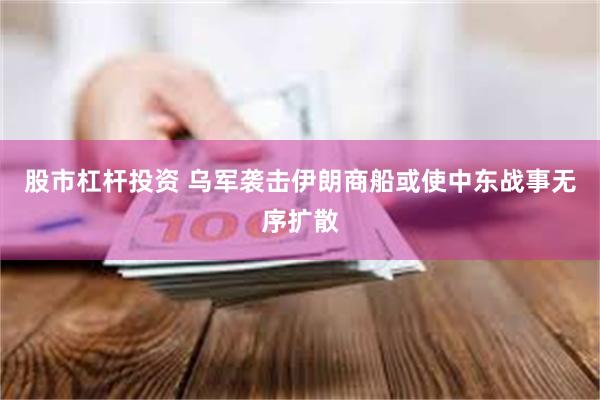 股市杠杆投资 乌军袭击伊朗商船或使中东战事无序扩散