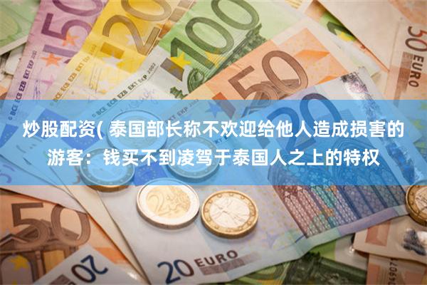 炒股配资( 泰国部长称不欢迎给他人造成损害的游客：钱买不到凌驾于泰国人之上的特权