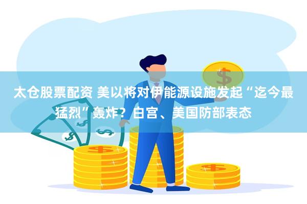太仓股票配资 美以将对伊能源设施发起“迄今最猛烈”轰炸？白宫、美国防部表态