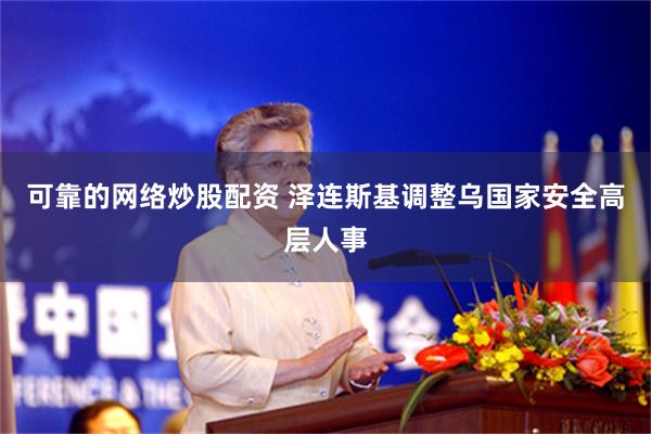 可靠的网络炒股配资 泽连斯基调整乌国家安全高层人事