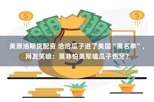 美原油期货配资 洽洽瓜子进了美国“黑名单”，网友笑喷：莫非怕美军嗑瓜子伤牙？