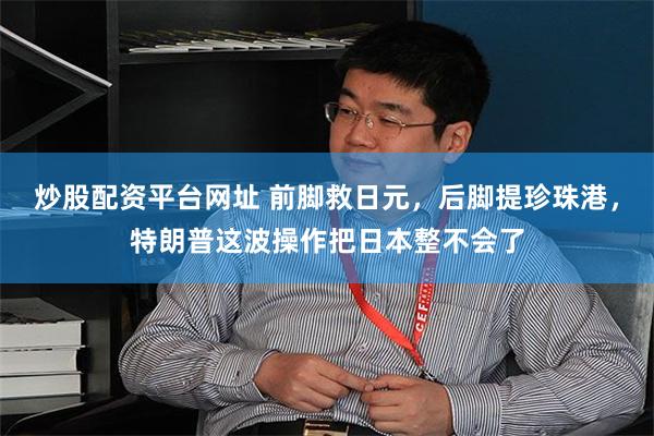 炒股配资平台网址 前脚救日元,后脚提珍珠港,特朗普这波操作把日本整不会了