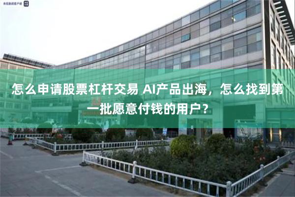 怎么申请股票杠杆交易 AI产品出海，怎么找到第一批愿意付钱的用户？