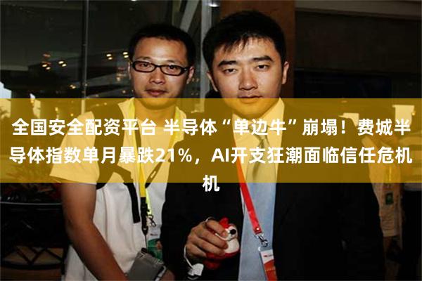 全国安全配资平台 半导体“单边牛”崩塌！费城半导体指数单月暴跌21%，AI开支狂潮面临信任危机
