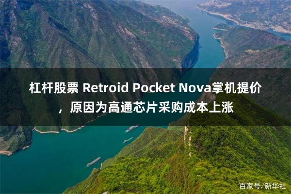 杠杆股票 Retroid Pocket Nova掌机提价，原因为高通芯片采购成本上涨