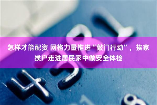怎样才能配资 网格力量推进“敲门行动”,挨家挨户走进居民家中做安全体检