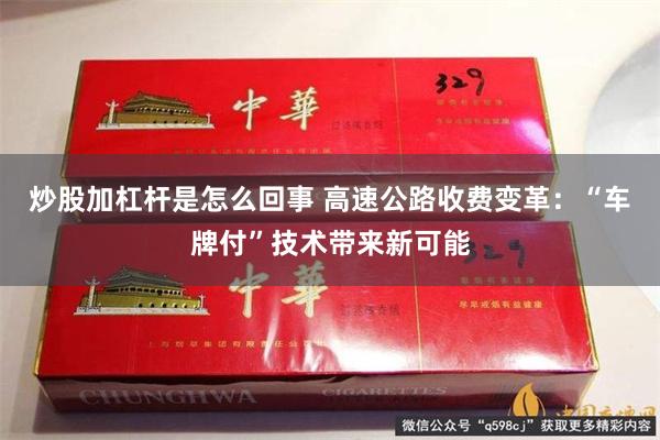 炒股加杠杆是怎么回事 高速公路收费变革:“车牌付”技术带来新可能