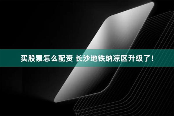 买股票怎么配资 长沙地铁纳凉区升级了！