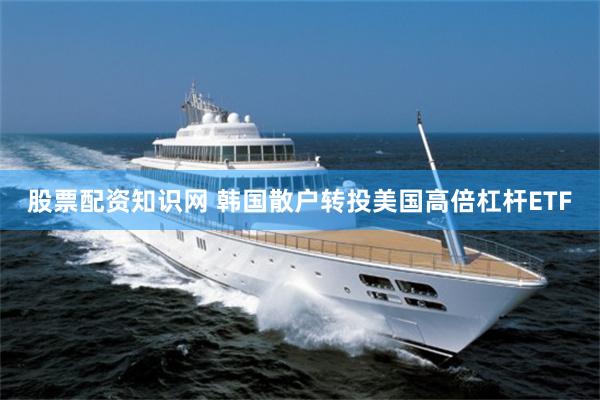 股票配资知识网 韩国散户转投美国高倍杠杆ETF