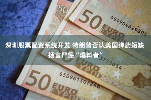 深圳股票配资系统开发 特朗普否认美国弹药短缺 扬言严惩“爆料者”