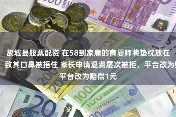故城县股票配资 在58到家雇的育婴师将垫枕放在婴儿旁，致其口鼻被捂住 家长申请退费屡次被拒，平台改为赔偿1元
