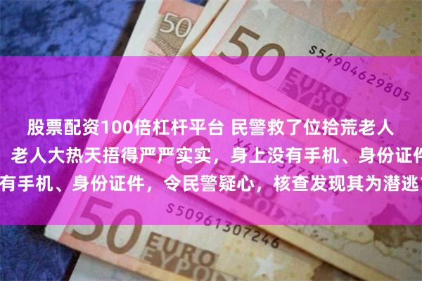 股票配资100倍杠杆平台 民警救了位拾荒老人,后来把他关进看守所:老人大热天捂得严严实实,身上没有手机、身份证件,令民警疑心,核查发现其为潜逃16年逃犯
