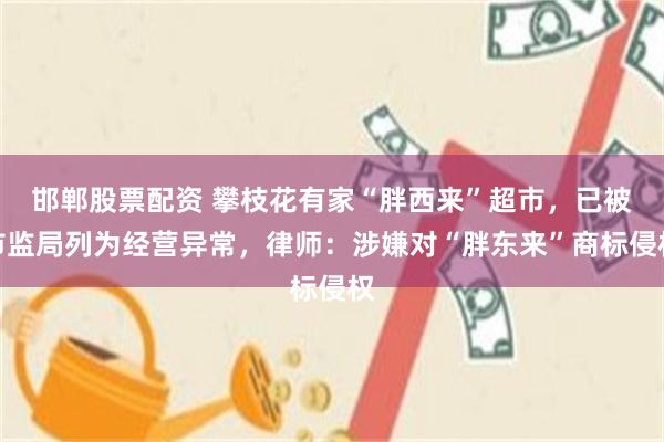 邯郸股票配资 攀枝花有家“胖西来”超市，已被市监局列为经营异常，律师：涉嫌对“胖东来”商标侵权