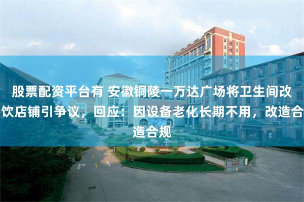 股票配资平台有 安徽铜陵一万达广场将卫生间改餐饮店铺引争议，回应：因设备老化长期不用，改造合规