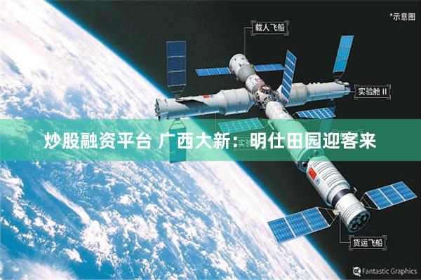 炒股融资平台 广西大新：明仕田园迎客来