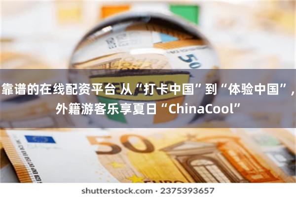 靠谱的在线配资平台 从“打卡中国”到“体验中国”，外籍游客乐享夏日“ChinaCool”