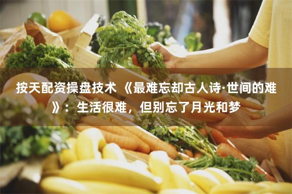 按天配资操盘技术 《最难忘却古人诗·世间的难》：生活很难，但别忘了月光和梦