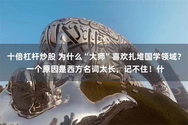 十倍杠杆炒股 为什么“大师”喜欢扎堆国学领域？ 一个原因是西方名词太长，记不住！什