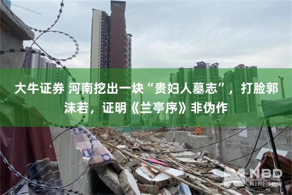 大牛证券 河南挖出一块“贵妇人墓志”，打脸郭沫若，证明《兰亭序》非伪作