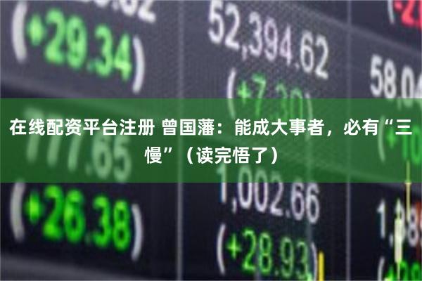 在线配资平台注册 曾国藩：能成大事者，必有“三慢”（读完悟了）