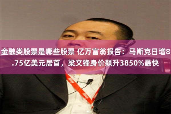 金融类股票是哪些股票 亿万富翁报告：马斯克日增8.75亿美元居首，梁文锋身价飙升3850%最快