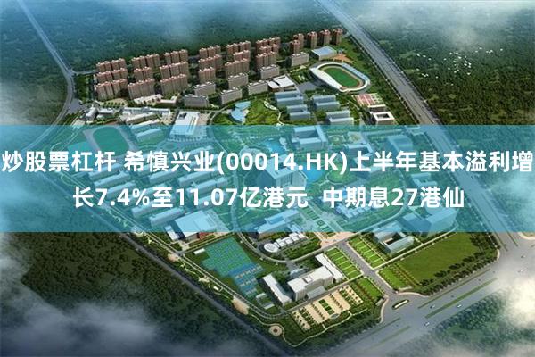炒股票杠杆 希慎兴业(00014.HK)上半年基本溢利增长7.4%至11.07亿港元  中期息27港仙