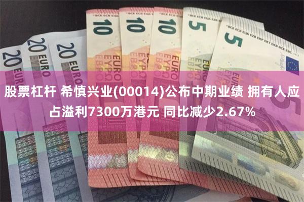 股票杠杆 希慎兴业(00014)公布中期业绩 拥有人应占溢利7300万港元 同比减少2.67%