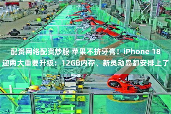 配资网络配资炒股 苹果不挤牙膏！iPhone 18迎两大重要升级：12GB内存、新灵动岛都安排上了
