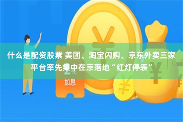 什么是配资股票 美团、淘宝闪购、京东外卖三家平台率先集中在京落地“红灯停表”