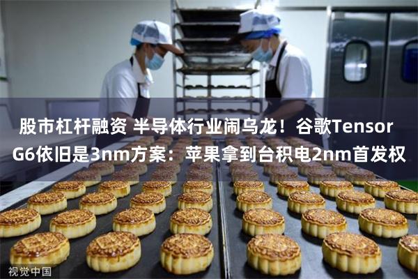 股市杠杆融资 半导体行业闹乌龙!谷歌Tensor G6依旧是3nm方案:苹果拿到台积电2nm首发权