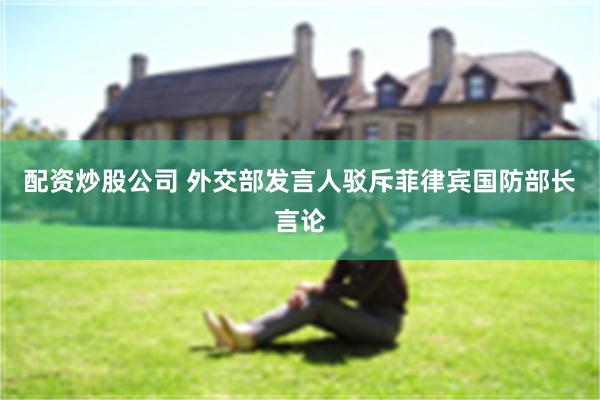 配资炒股公司 外交部发言人驳斥菲律宾国防部长言论