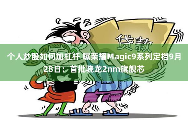 个人炒股如何加杠杆 曝荣耀Magic9系列定档9月28日：首批骁龙2nm旗舰芯
