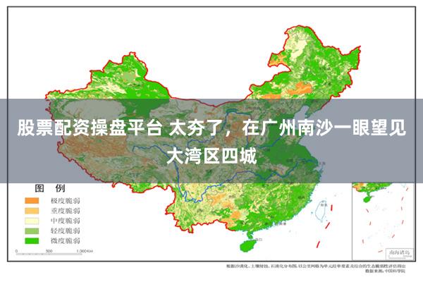 股票配资操盘平台 太夯了，在广州南沙一眼望见大湾区四城