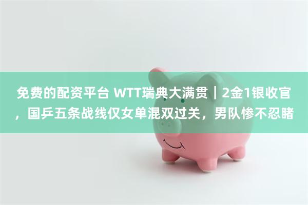免费的配资平台 WTT瑞典大满贯｜2金1银收官，国乒五条战线仅女单混双过关，男队惨不忍睹