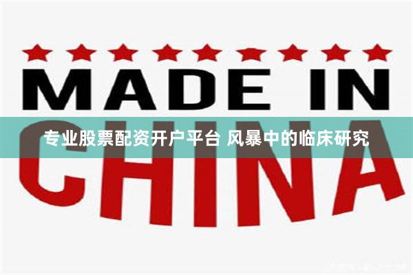 专业股票配资开户平台 风暴中的临床研究