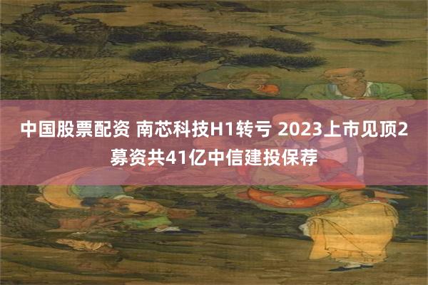 中国股票配资 南芯科技H1转亏 2023上市见顶2募资共41亿中信建投保荐