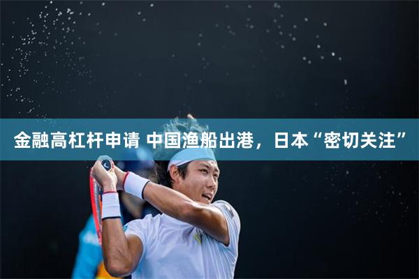 金融高杠杆申请 中国渔船出港，日本“密切关注”