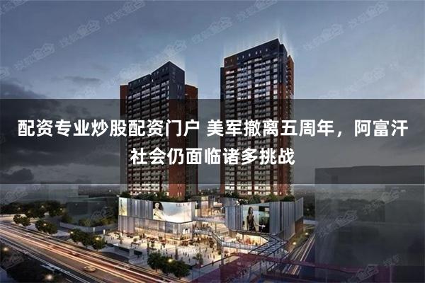 配资专业炒股配资门户 美军撤离五周年，阿富汗社会仍面临诸多挑战