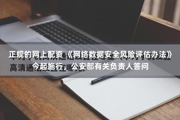 正规的网上配资 《网络数据安全风险评估办法》今起施行，公安部有关负责人答问