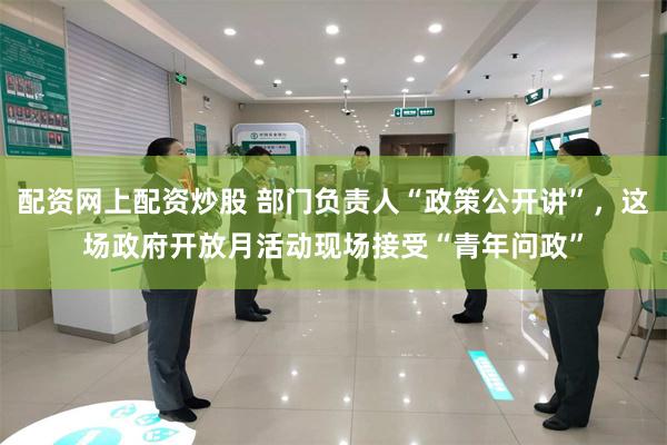 配资网上配资炒股 部门负责人“政策公开讲”，这场政府开放月活动现场接受“青年问政”