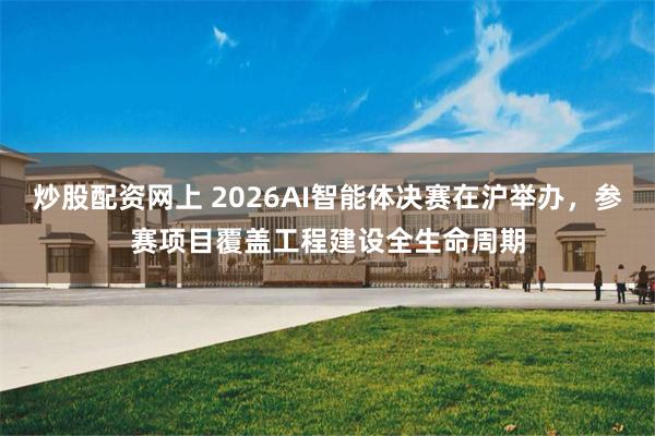 炒股配资网上 2026AI智能体决赛在沪举办，参赛项目覆盖工程建设全生命周期