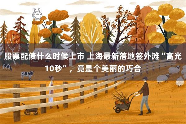 股票配债什么时候上市 上海最新落地签外滩“高光10秒”，竟是个美丽的巧合