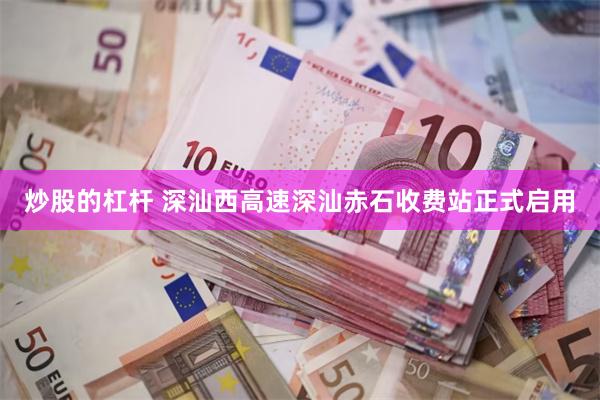炒股的杠杆 深汕西高速深汕赤石收费站正式启用