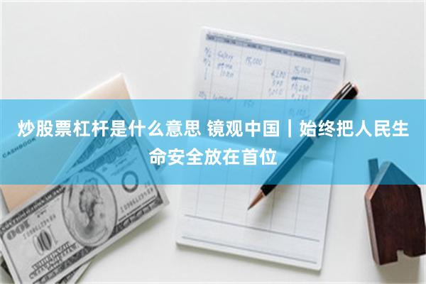 炒股票杠杆是什么意思 镜观中国｜始终把人民生命安全放在首位