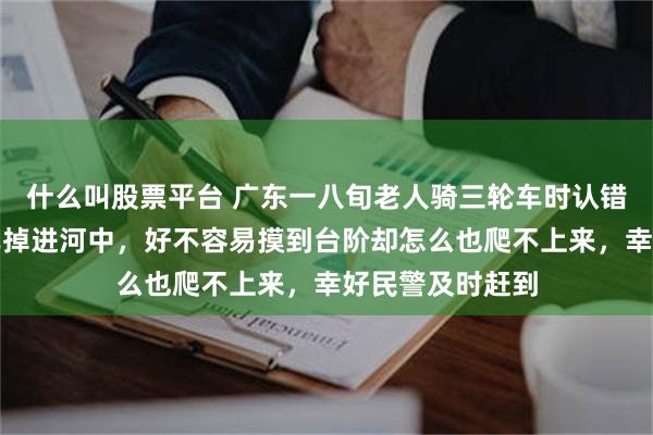 什么叫股票平台 广东一八旬老人骑三轮车时认错路口，连人带车掉进河中，好不容易摸到台阶却怎么也爬不上来，幸好民警及时赶到