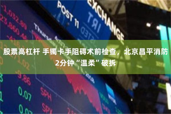 股票高杠杆 手镯卡手阻碍术前检查，北京昌平消防2分钟“温柔”破拆