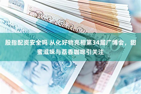 股指配资安全吗 从化好物亮相第34届广博会，甜蜜滋味与荔香咖啡引关注