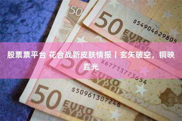 股票票平台 花合战新皮肤情报丨玄矢破空，铜映霆光
