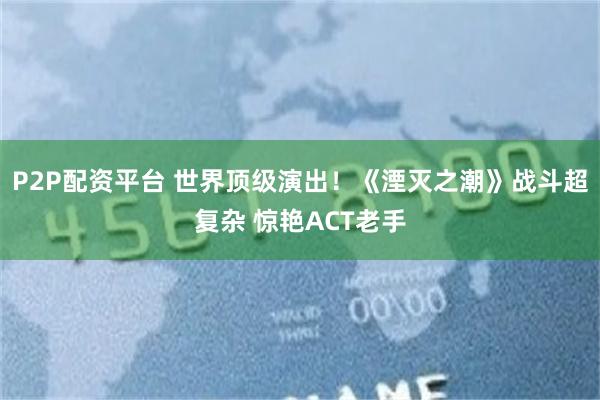 P2P配资平台 世界顶级演出！《湮灭之潮》战斗超复杂 惊艳ACT老手