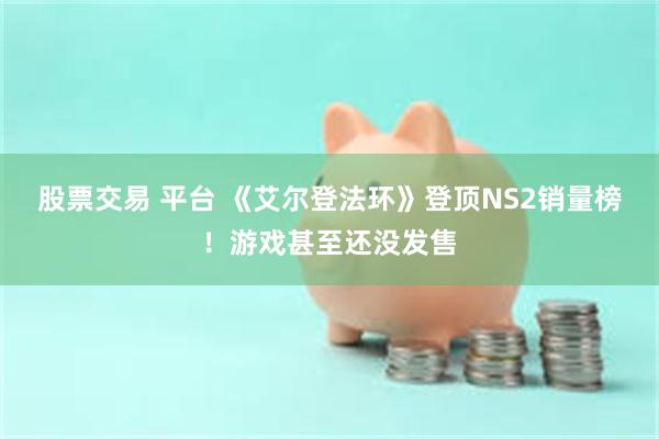 股票交易 平台 《艾尔登法环》登顶NS2销量榜！游戏甚至还没发售